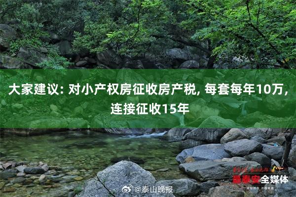 大家建议: 对小产权房征收房产税, 每套每年10万, 连接征收15年