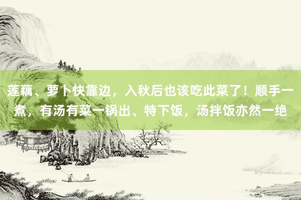 莲藕、萝卜快靠边，入秋后也该吃此菜了！顺手一煮，有汤有菜一锅出、特下饭，汤拌饭亦然一绝