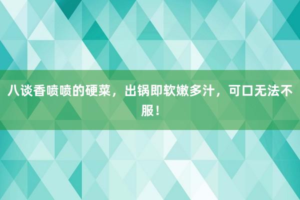 八谈香喷喷的硬菜，出锅即软嫩多汁，可口无法不服！