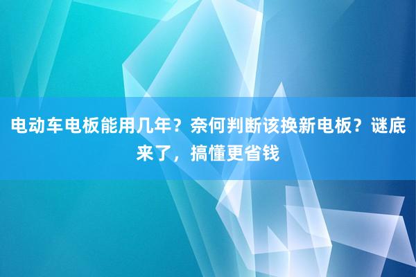 电动车电板能用几年？奈何判断该换新电板？谜底来了，搞懂更省钱