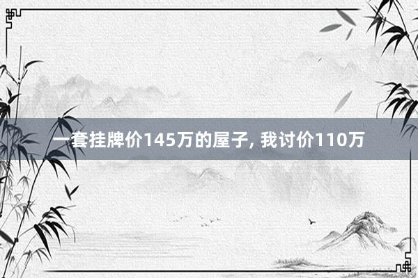 一套挂牌价145万的屋子, 我讨价110万