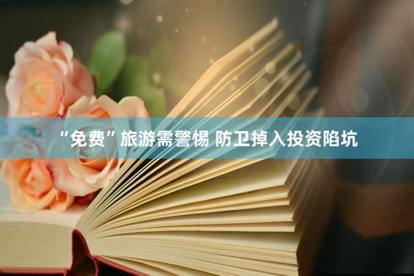 “免费”旅游需警惕 防卫掉入投资陷坑