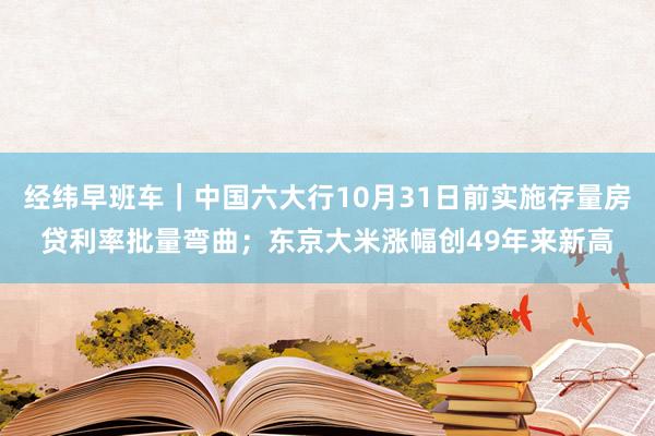 经纬早班车｜中国六大行10月31日前实施存量房贷利率批量弯曲；东京大米涨幅创49年来新高