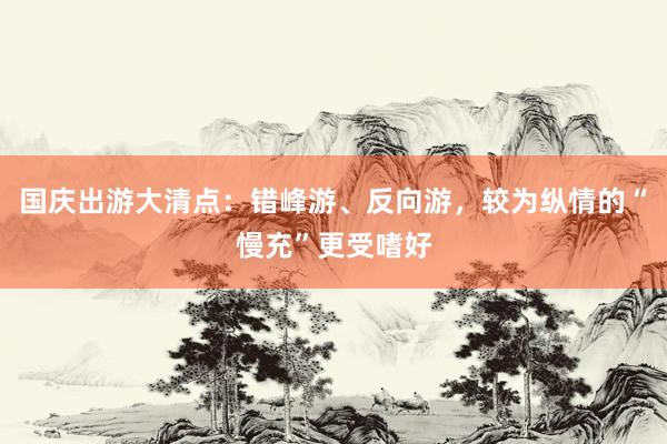 国庆出游大清点：错峰游、反向游，较为纵情的“慢充”更受嗜好