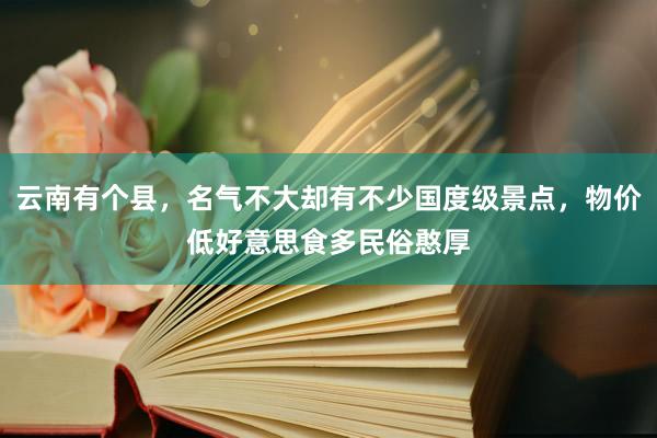 云南有个县，名气不大却有不少国度级景点，物价低好意思食多民俗憨厚