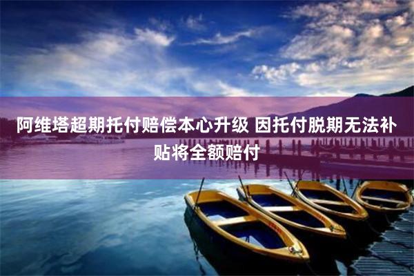 阿维塔超期托付赔偿本心升级 因托付脱期无法补贴将全额赔付