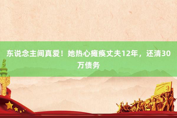 东说念主间真爱！她热心瘫痪丈夫12年，还清30万债务