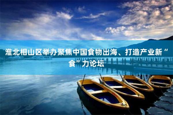 淮北相山区举办聚焦中国食物出海、打造产业新“食”力论坛