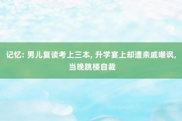 记忆: 男儿复读考上三本, 升学宴上却遭亲戚嘲讽, 当晚跳楼自裁