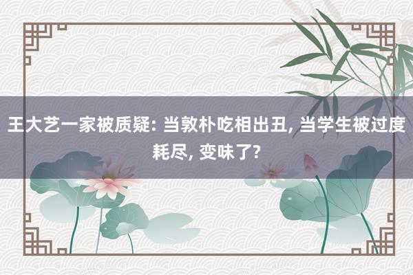 王大艺一家被质疑: 当敦朴吃相出丑, 当学生被过度耗尽, 变味了?