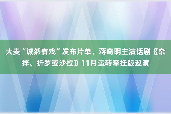 大麦“诚然有戏”发布片单，蒋奇明主演话剧《杂拌、折罗或沙拉》11月运转牵挂版巡演