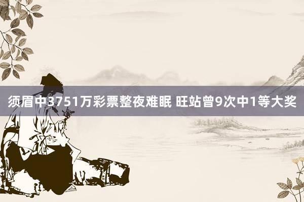 须眉中3751万彩票整夜难眠 旺站曾9次中1等大奖