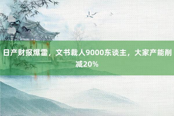 日产财报爆雷，文书裁人9000东谈主，大家产能削减20%