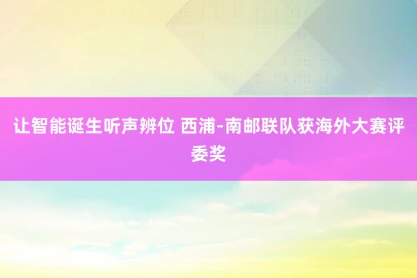 让智能诞生听声辨位 西浦-南邮联队获海外大赛评委奖