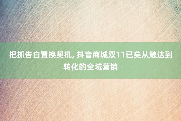 把抓告白置换契机, 抖音商城双11已矣从触达到转化的全域营销