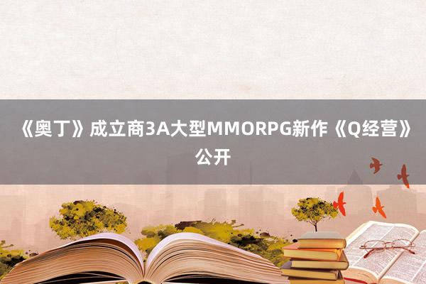 《奥丁》成立商3A大型MMORPG新作《Q经营》公开