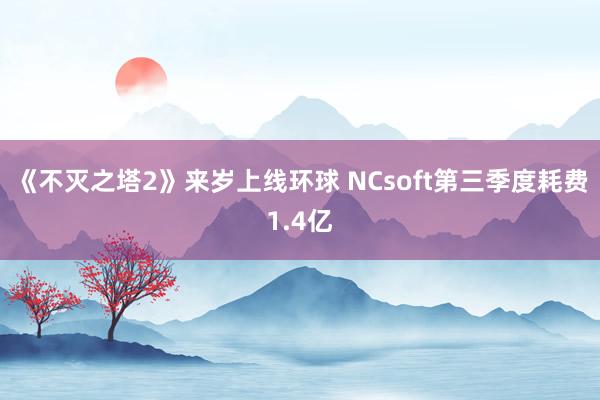 《不灭之塔2》来岁上线环球 NCsoft第三季度耗费1.4亿