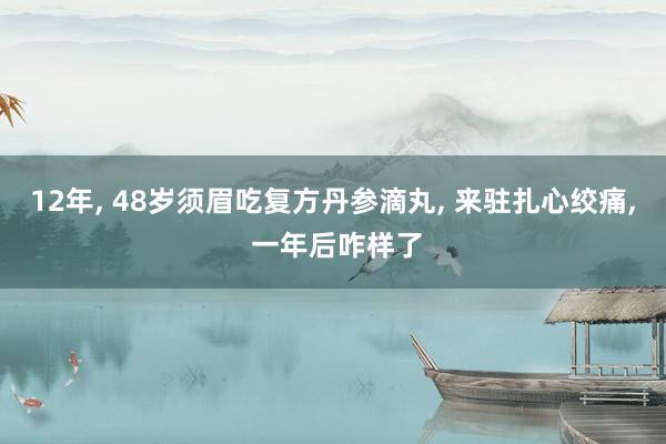 12年, 48岁须眉吃复方丹参滴丸, 来驻扎心绞痛, 一年后咋样了