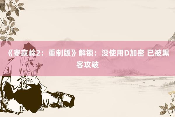 《寥寂岭2：重制版》解锁：没使用D加密 已被黑客攻破