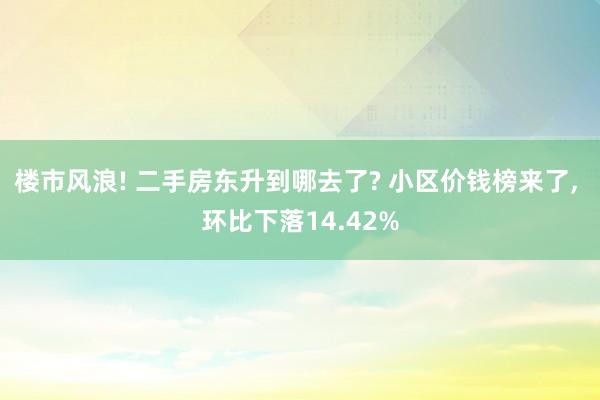 楼市风浪! 二手房东升到哪去了? 小区价钱榜来了, 环比下落14.42%
